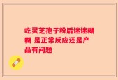 吃灵芝孢子粉后迷迷糊糊 是正常反应还是产品有问题