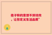 孢子粉的意想不到功效，让你定义生活品质”