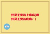 野灵芝煲汤上瘾吗(喝野灵芝煲汤成瘾？)