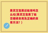 黑灵芝变黑还能用吗怎么吃(黑灵芝变黑了能否继续食用及正确的食用方法？)