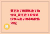 灵芝孢子粉提炼孢子油价格_灵芝孢子粉提炼技术与孢子油市场价格分析)
