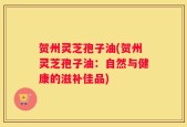 贺州灵芝孢子油(贺州灵芝孢子油：自然与健康的滋补佳品)