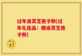 过年送灵芝孢子粉(过年礼佳品：赠送灵芝孢子粉)