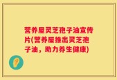 营养屋灵芝孢子油宣传片(营养屋推出灵芝孢子油，助力养生健康)