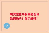喝灵芝孢子粉真的会导致两肋吗？你了解吗？