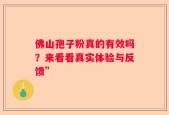 佛山孢子粉真的有效吗？来看看真实体验与反馈”