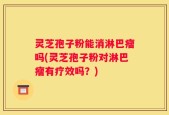 灵芝孢子粉能消淋巴瘤吗(灵芝孢子粉对淋巴瘤有疗效吗？)