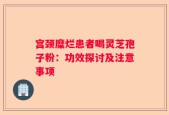 宫颈糜烂患者喝灵芝孢子粉：功效探讨及注意事项