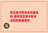 灵芝孢子粉冲水热量高吗 探究灵芝孢子粉冲水后的热量情况
