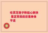 吃灵芝孢子粉后心跳快 是正常反应还是身体不适