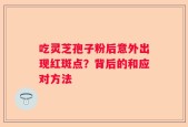 吃灵芝孢子粉后意外出现红斑点？背后的和应对方法