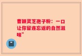 曹颖灵芝孢子粉：一口让你留连忘返的自然滋味”