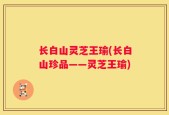 长白山灵芝王瑜(长白山珍品——灵芝王瑜)
