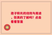 孢子粉片的功效与用途，你真的了解吗？点击看看答案