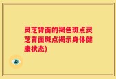 灵芝背面的褐色斑点灵芝背面斑点揭示身体健康状态)