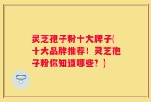灵芝孢子粉十大牌子(十大品牌推荐！灵芝孢子粉你知道哪些？)