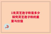 1克灵芝孢子粉是多少 探究灵芝孢子粉的重量与价值
