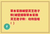 草本家族破壁灵芝孢子粉(破壁提取草本家族灵芝孢子粉：功效倍增！)