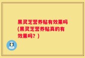 黑灵芝营养贴有效果吗(黑灵芝营养贴真的有效果吗？)
