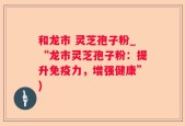 和龙市 灵芝孢子粉_“龙市灵芝孢子粉：提升免疫力，增强健康”)