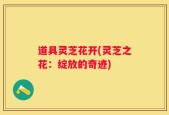 道具灵芝花开(灵芝之花：绽放的奇迹)