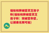福裕和牌破壁灵芝孢子粉(福裕和牌破壁灵芝孢子粉：突破营养壁，让健康无限可能)