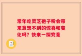 常年吃灵芝孢子粉会带来意想不到的惊喜和变化吗？快来一探究竟