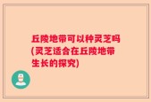 丘陵地带可以种灵芝吗(灵芝适合在丘陵地带生长的探究)