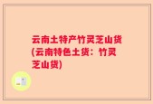 云南土特产竹灵芝山货(云南特色土货：竹灵芝山货)
