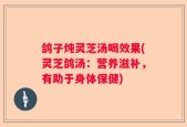 鸽子炖灵芝汤喝效果(灵芝鸽汤：营养滋补，有助于身体保健)