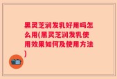 黑灵芝润发乳好用吗怎么用(黑灵芝润发乳使用效果如何及使用方法)