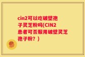 cin2可以吃破壁孢子灵芝粉吗(CIN2患者可否服用破壁灵芝孢子粉？)