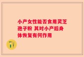 小产女性能否食用灵芝孢子粉 其对小产后身体恢复有何作用