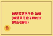 破壁灵芝孢子粉 法律(破壁灵芝孢子粉的法律疑问解析)