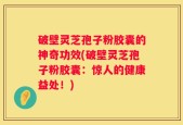 破壁灵芝孢子粉胶囊的神奇功效(破壁灵芝孢子粉胶囊：惊人的健康益处！)