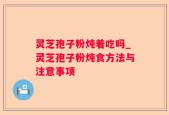 灵芝孢子粉炖着吃吗_灵芝孢子粉炖食方法与注意事项