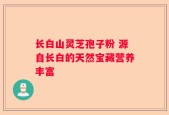 长白山灵芝孢子粉 源自长白的天然宝藏营养丰富