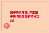 孢子粉灵芝座_探索孢子粉与灵芝座的神秘功效)
