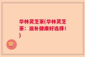 华林灵芝茶(华林灵芝茶：滋补健康好选择！)