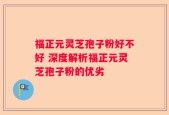 福正元灵芝孢子粉好不好 深度解析福正元灵芝孢子粉的优劣