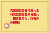 灵芝保健品宣传图片素材灵芝保健品素材图片：提高免疫力，改善身体健康)