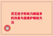 灵芝孢子粉助力眼屎多的改善与健康护眼新方法