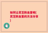如何让灵芝防虫害呢(灵芝防虫害的方法分享)