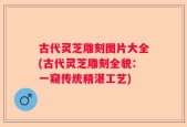古代灵芝雕刻图片大全(古代灵芝雕刻全貌：一窥传统精湛工艺)