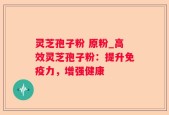 灵芝孢子粉 原粉_高效灵芝孢子粉：提升免疫力，增强健康