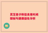 灵芝孢子粉佳食用时间探秘与健康益处分析