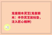 龙泉锻木灵芝(龙泉锻木：手作灵芝鼠标垫，注入匠心精神)