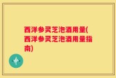 西洋参灵芝泡酒用量(西洋参灵芝泡酒用量指南)