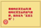 黄精枸杞灵芝山药(黄精枸杞灵芝山药益气健脾，新改名为“五宝之粥”)