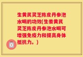 生黄芪灵芝陈皮丹参泡水喝的功效(生姜黄芪灵芝陈皮丹参泡水喝可增强免疫力和提高身体抵抗力。)
